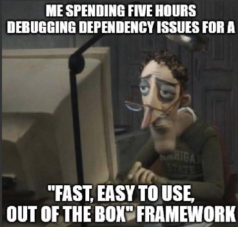 ME SPENDING FIVE HOURS DEBUGGING DEPENDENCY ISSUES FOR A “FAST, EASY ТО USE, OUT OF THE BOX" FRAMEWORK