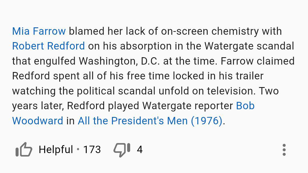 Mia Farrow blamed her lack of on-screen chemistry with Robert Redford on his absorption in the Watergate scandal that engulfed Washington, at the time. Farrow claimed Redford spent all of his free tim