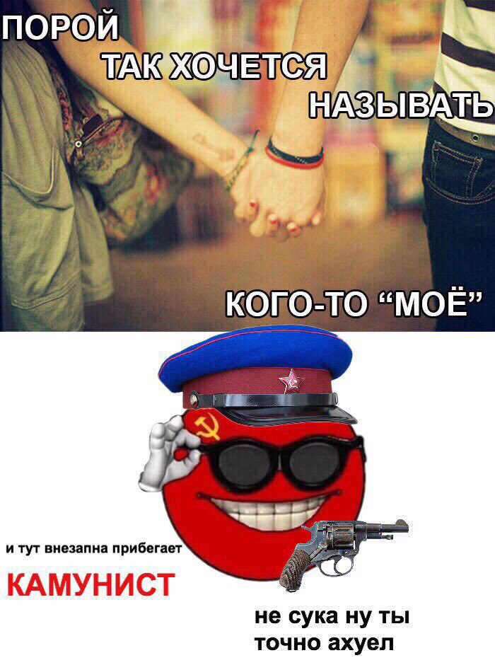 ПОРОИ НАЗЫВАТЬ КОГО-ТО “МОЕ” и тут внезапна прибегает КАМУНИСТ не сука ну ты точно ахуел