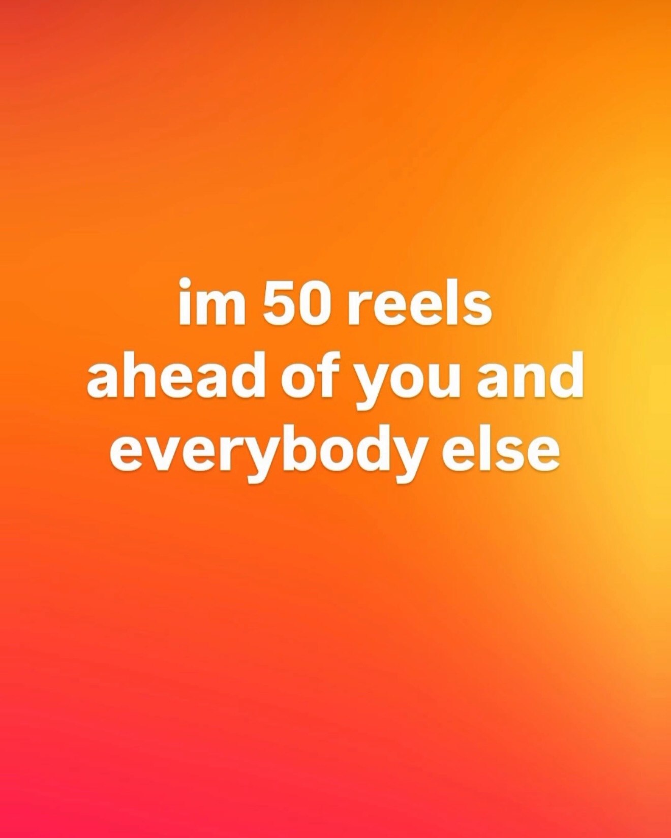 50 reels ahead of you and everybody else