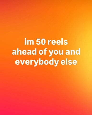 50 reels ahead of you and everybody else
