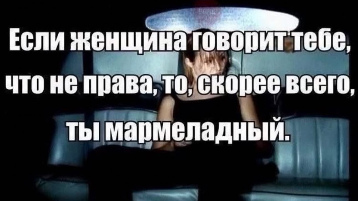 Если женщина говорит тебе, что не права, всего, ты мармеладный.
