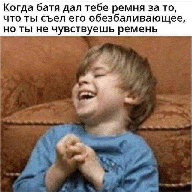 Когда батя дал тебе ремня за то, что ты съел его обезбаливающее, но ты не чувствуешь ремень