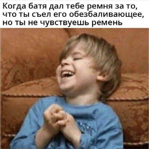 Когда батя дал тебе ремня за то, что ты съел его обезбаливающее, но ты не чувствуешь ремень