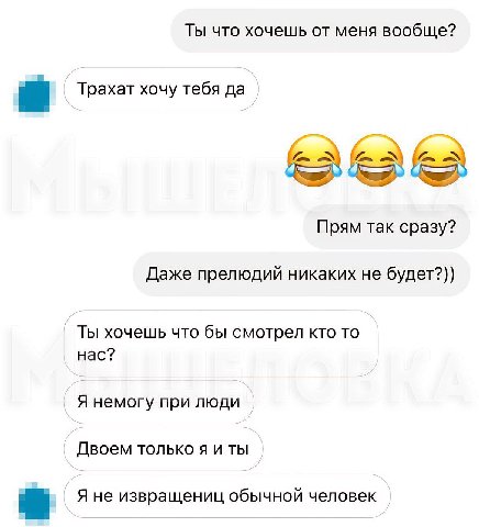 Ты что хочешь от меня вообще? Трахат хочу тебя да Прям так сразу? Даже прелюдий никаких не будет?)) Ты хочешь что бы смотрел кто то нас? Я немогу при люди Двоем только я и ты Я не извращениц обычной ч