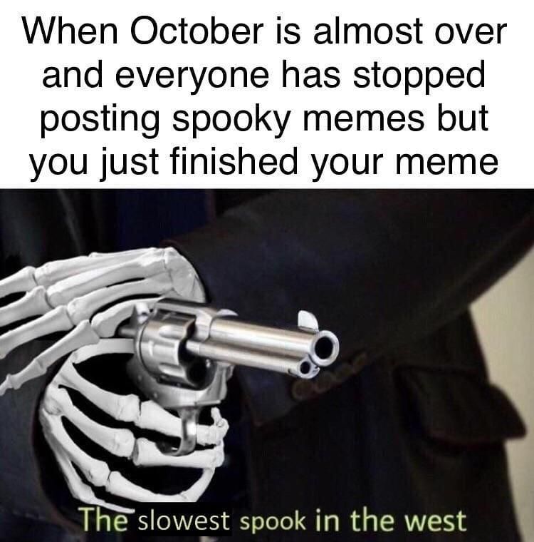 When October is almost over and everyone has stopped posting spooky memes but you just finished your meme The slowest spook in the west