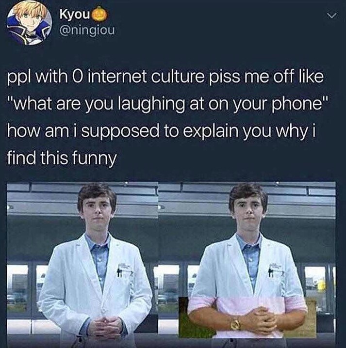 куси ppl with О internet culture piss me off like “what are you laughing at on your phone" how supposed to explain you why find this funny 4 у at