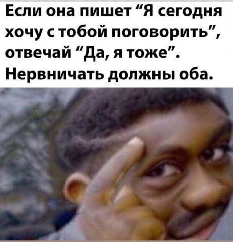 Если она пишет “Я сегодня хочу с тобой поговорить”, отвечай “Да, я тоже”. Нервничать должны оба.