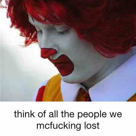 think of all the people we mcfucking lost