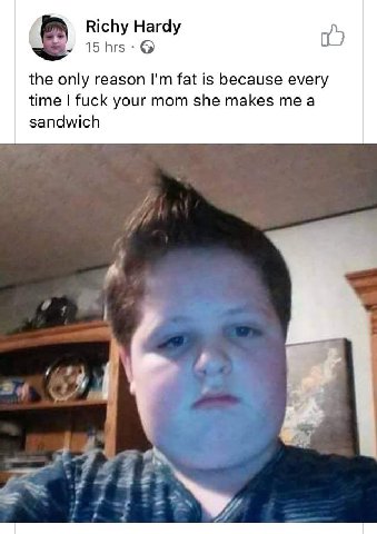 Richy Hardy 0) 2 15 the only reason fat is because every time fuck your mom she makes me a sandwich