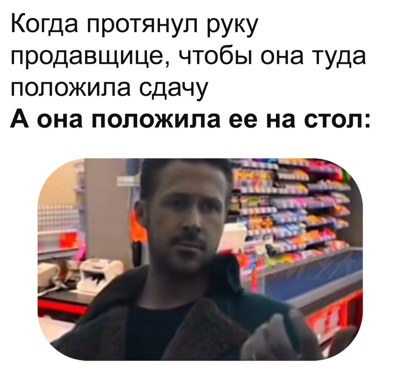 Когда протянул руку продавщице, чтобы она туда положила сдачу А она положила ее на стол: 4