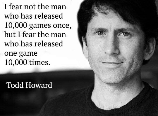 I fear not the man who has released 10,000 games once, but I fear the man who has released one game 10,000 times. Todd Howard