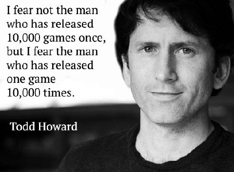 I fear not the man who has released 10,000 games once, but I fear the man who has released one game 10,000 times. Todd Howard