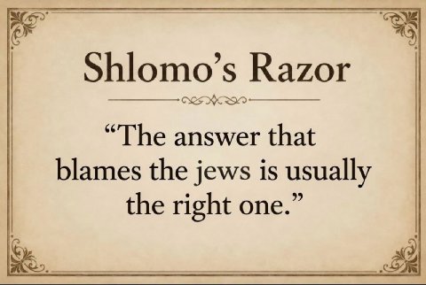 Shlomo’s Razor “The answer that blames the jews is usually the right one.”