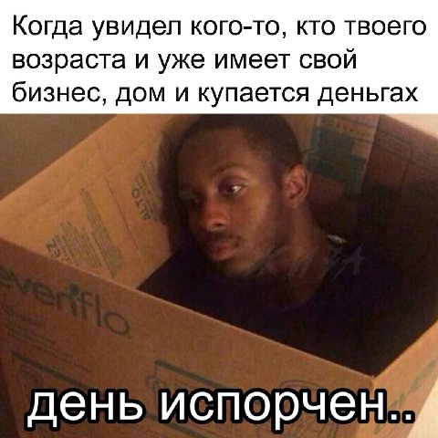 Когда увидел кого-то, кто твоего возраста и уже имеет СВОЙ бизнес, дом и купается деньгах день испорчен..4