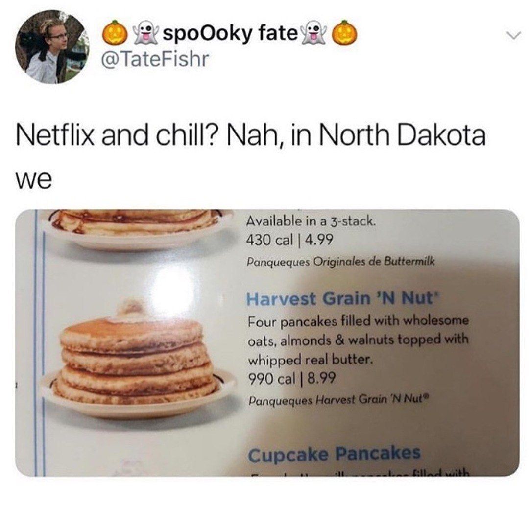 spoOoky @TateFishr Netflix and chill? Nah, in North Dakota Wwe Available in a 3-stack. 430 cal 4.99 Panqueq Har Four oats, whip, 990