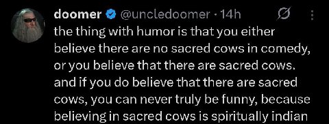 doomer the thing with humor is that you either believe there are no sacred cows comedy, or you believe that there are sacred cows. and if you believe that there are sacred cows, you can never truly be