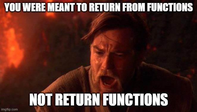 YOU WERE MEANT ТО RETURN FROM FUNCTIONS NOT RETURN FUNCTIONS