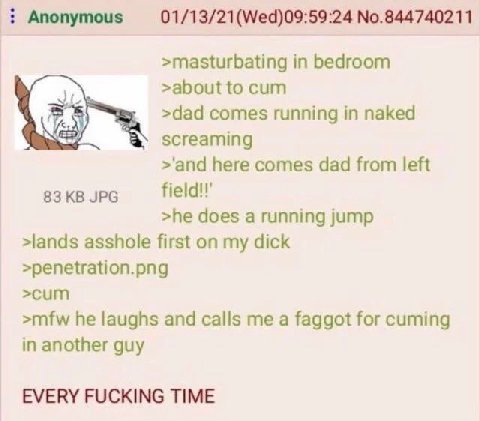 Anonymous 01/13/21(Wed)09:59:24 No.844740211 >masturbating in bedroom >about to cum >dad comes running in naked screaming >'and here comes dad from left 83 JPG >he does a running jump >lands asshole f