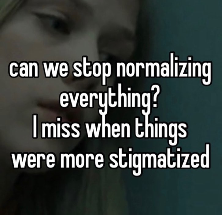 can we stop normalizing everuthing? miss when things were more stigmatized