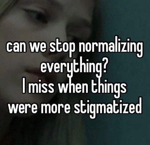can we stop normalizing everuthing? miss when things were more stigmatized