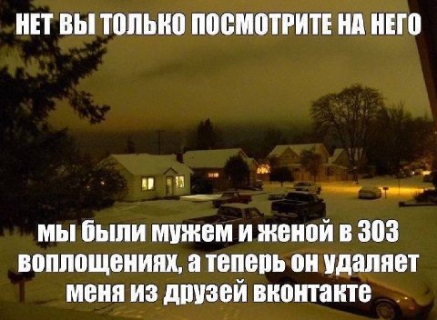 НЕТ ВЫ ТОЛЬКО ПОСМОТРИТЕ НА НЕГО мы были мужем и женой в 303 воплощениях, а теперь он удаляет меня из друзей вконтакте