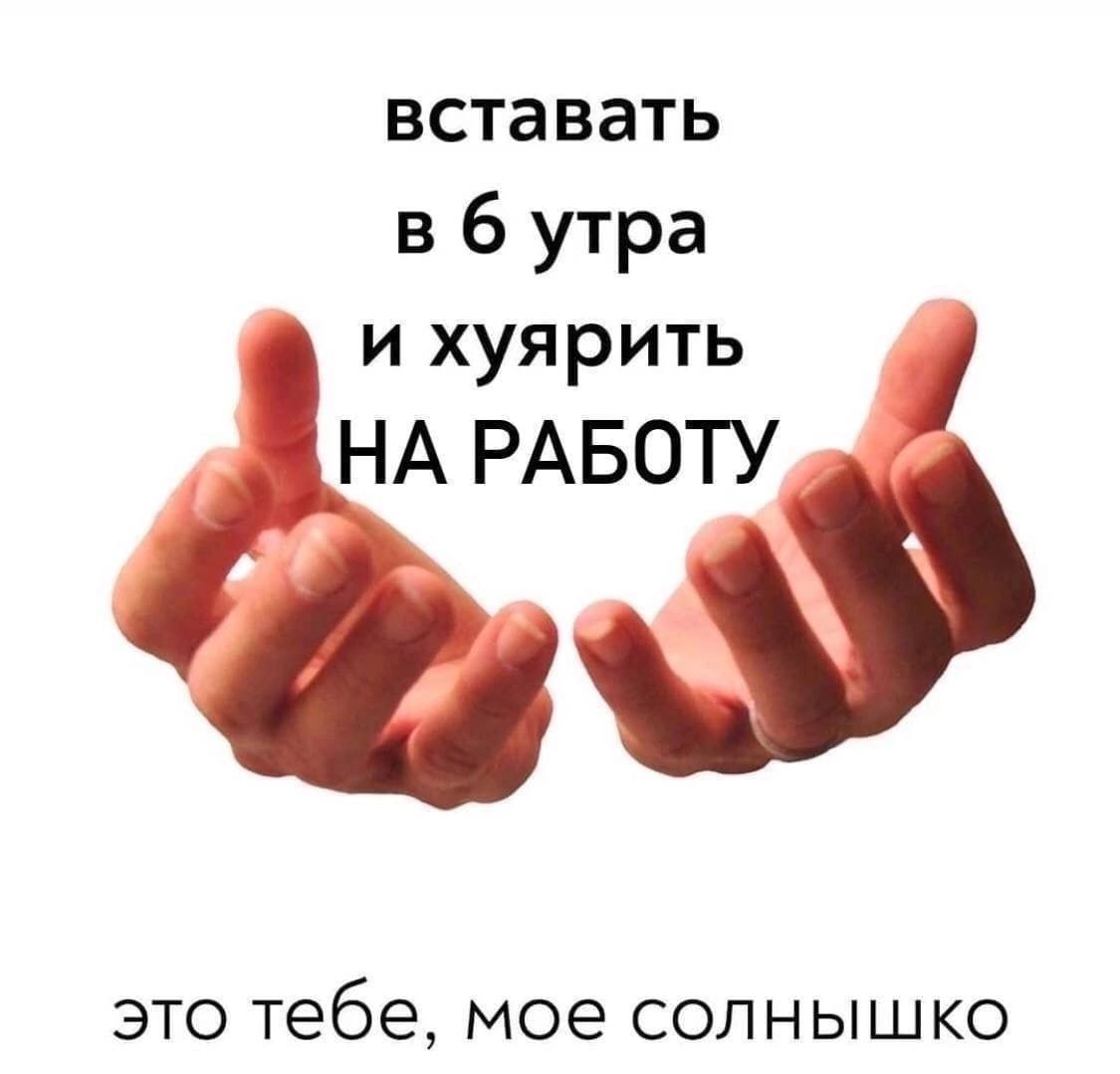 вставать в б утра и хуярить НА РАБОТУ это тебе, мое солнышко