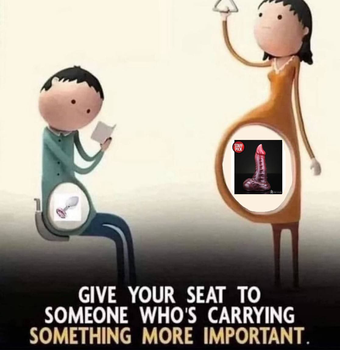 GIVE YOUR SEAT TO SOMEONE WHO'S CARRYING SOMETHING MORE IMPORTANT.