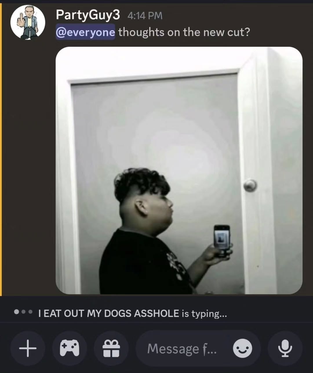 PartyGuy3 i @everyone thoughts the new cut? EAT OUT MY DOGS ASSHOLE is typing... Message