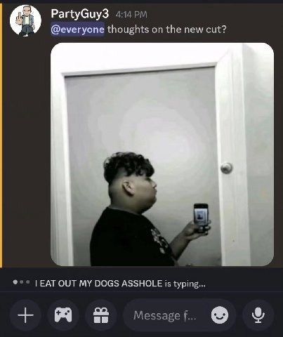 PartyGuy3 i @everyone thoughts the new cut? EAT OUT MY DOGS ASSHOLE is typing... Message