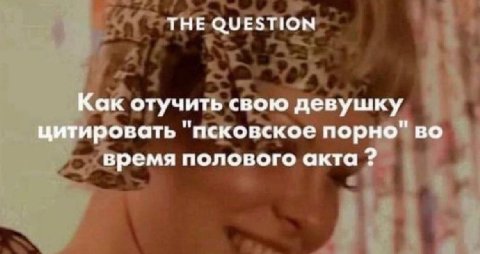 THE QUESTION Как отучить свою девушку цитировать "псковское порно" во время полового акта