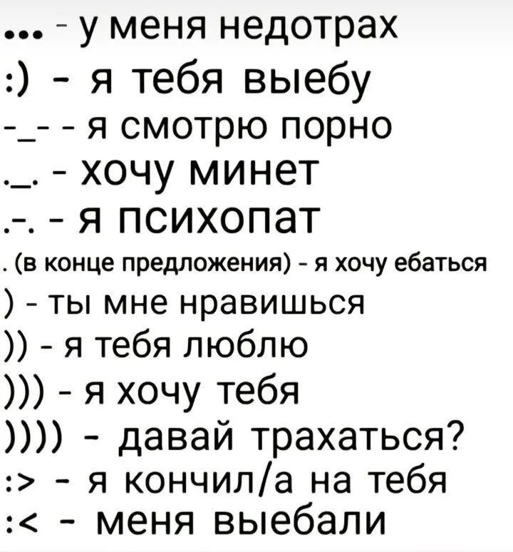 У меня недотрах я тебя выебу A смотрю порно хочу минет Я психопат (в конце предложения) я хочу ебаться ты мне нравишься A тебя люблю я хочу тебя давай трахаться? я кончил/а на тебя меня выебали