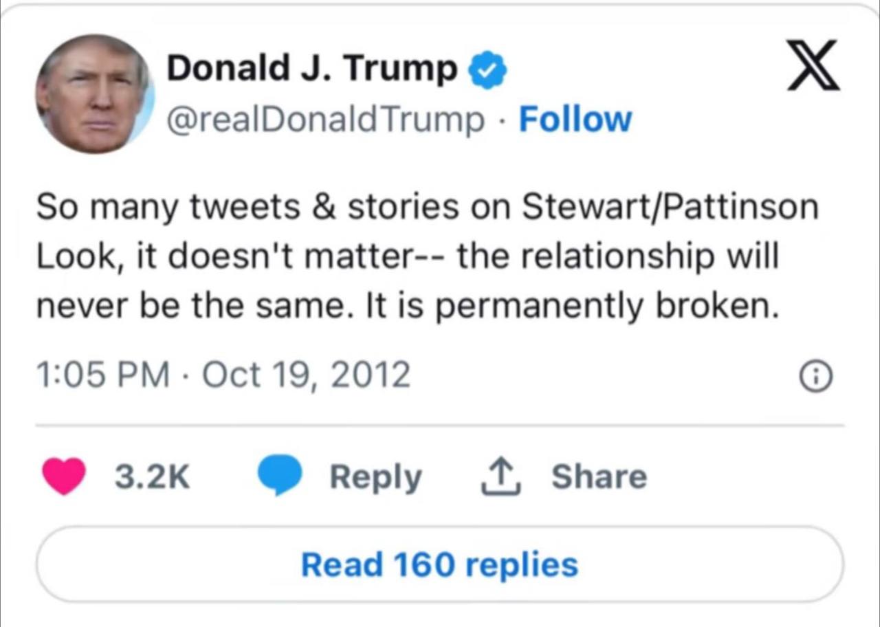 Donald Trump @realDonaldTrump Follow So many tweets stories on Stewart/Pattinson Look, it doesn't matter-- the relationship will never be the same. It is permanently broken. 1:05 Oct 19, 2012 3.2к пер
