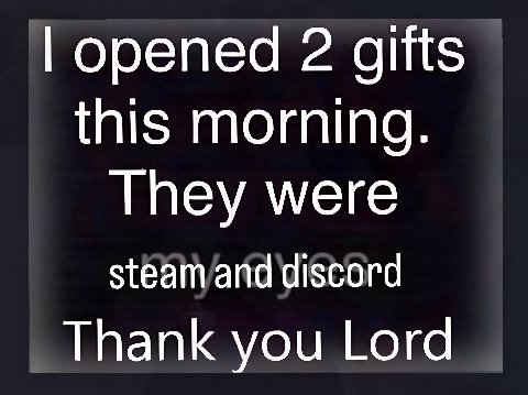opened 2 gifts this morning. They were steam and discord Thank you Lord