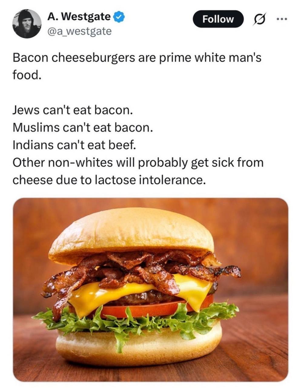 А. Westgate @a_westgate GID Bacon cheeseburgers are prime white man's food. Jews can't eat bacon. Muslims can't eat bacon. Indians can't eat beef. Other non-whites will probably get sick from cheese d
