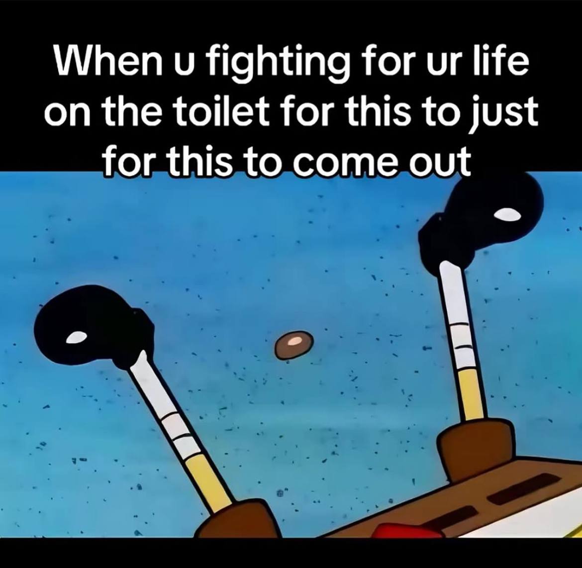 When fighting for life on the toilet for this to just for this to come out