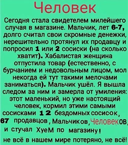 Человек Сегодня стала свидетелем милейшего случая в магазине. Мальчик, лет 6-7, долго считал свои скромные денежки, нерешительно протянул продавцу и попросил 1 или 2 сосиски (на сколько хватит). Хабал
