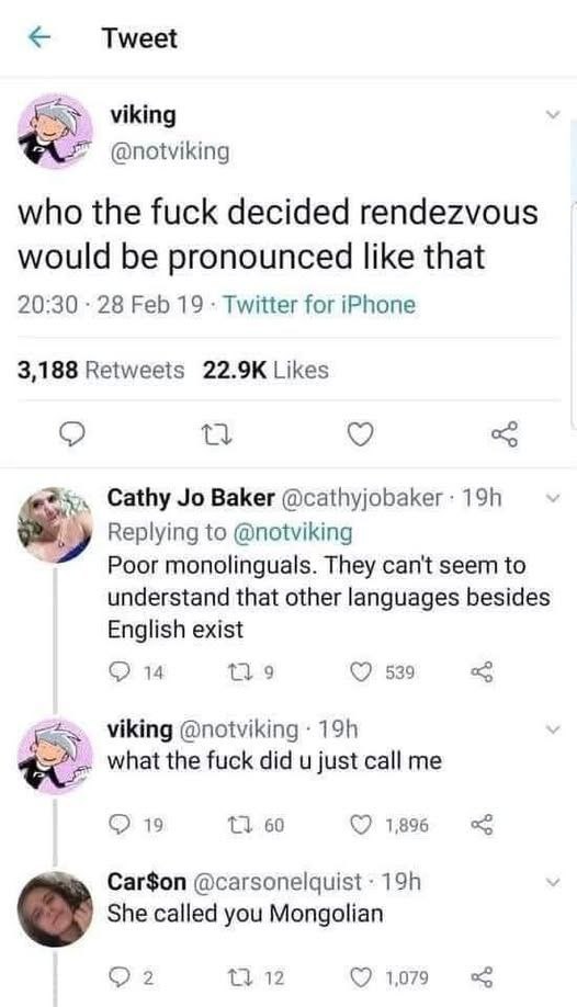 Tweet viking @notviking who the fuck decided rendezvous would be pronounced like that 20:30 28 Feb 19 Twitter for iPhone 3,188 Retweets Likes Cathy Baker Replying to @notviking Poor monolinguals. They