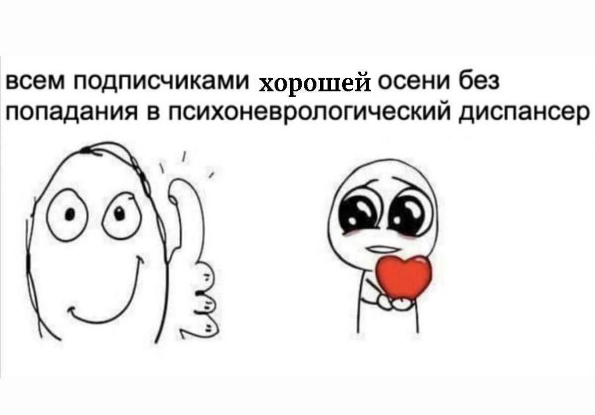 всем подписчиками хорошей осени без попадания в психоневрологический диспансер