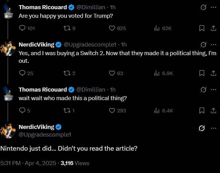 Thomas Ricouard Are you happy you voted for Trump? NerdicViking Yes, and was buying а Switch 2. Now that they made it а political thing, out. Thomas Ricouard wait wait who made this a political thing?
