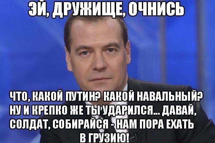 ДРУЖИЩЕ, ОЧНИСЬ ЧТО, КАКОЙ ПУТИН? КАКОЙ НАВАЛЬНЫЙ? НУИ НРЕПНО TEI УДАРИЛСЯ... ДАВАЙ, СОЛДАТ, СОБИРАЙСЯ SHAM ПОРА ЕХАТЬ В ГРУЗИЮ!