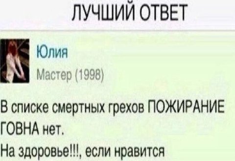 ЛУЧШИЙ ОТВЕТ Юлия Мастер (1998) В списке смертных грехов ПОЖИРАНИЕ ГОВНА нет, На здоровье!!!, если нравится