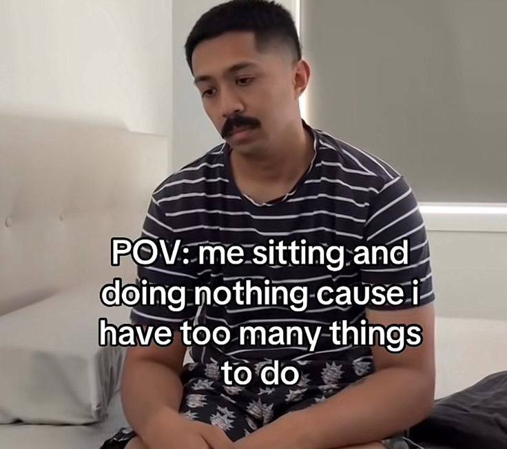 POV: me sitting and doing nothing have too many things todo