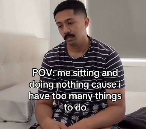 POV: me sitting and doing nothing have too many things todo