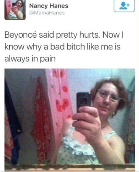 Nancy Hanes Beyonce said pretty hurts. Now know why a bad bitch like me is always in pain