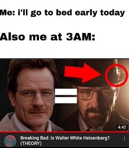 I'll to bed early today Also me at 4:42 Breaking Bad: Is Walter White Heisenberg? (THEORY)