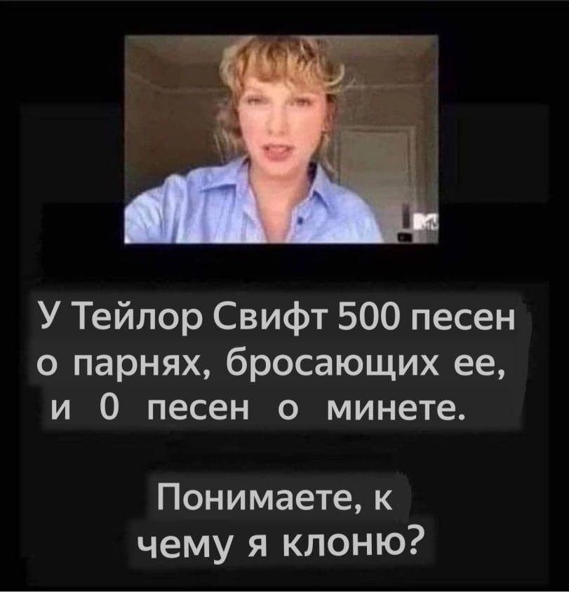 У Тейлор Свифт 500 песен о парнях, бросающих ее, и О песен о минете. Понимаете, к чему я клоню?