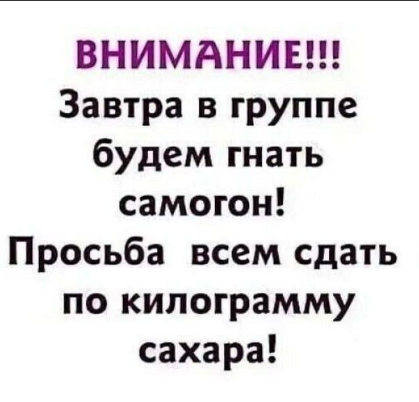 ВНИМАНИЕ!!! Завтра в группе будем гнать самогон! Просьба всем сдать по килограмму сахара!