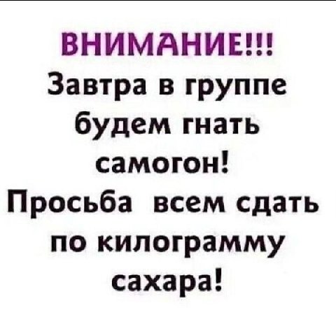 ВНИМАНИЕ!!! Завтра в группе будем гнать самогон! Просьба всем сдать по килограмму сахара!