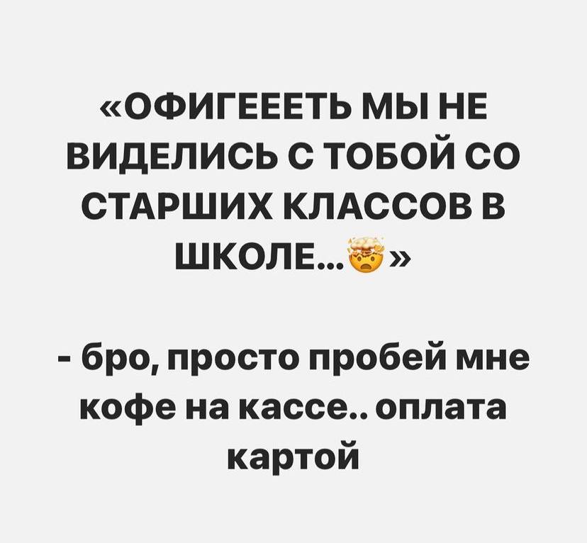 «ОФИГЕЕЕТЬ МЫ НЕ ВИДЕЛИСЬ С ТОБОЙ СТАРШИХ КЛАССОВ В ШКОЛЕ...» бро, просто пробей мне кофе кассе.. оплата картой